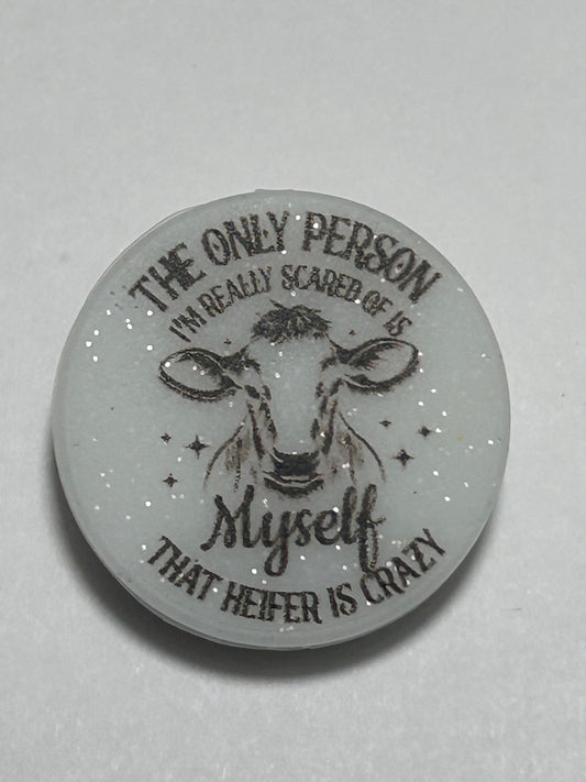 The only person I’m really scared of is myself that heifer is crazy